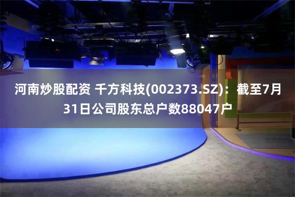 河南炒股配资 千方科技(002373.SZ)：截至7月31日公司股东总户数88047户