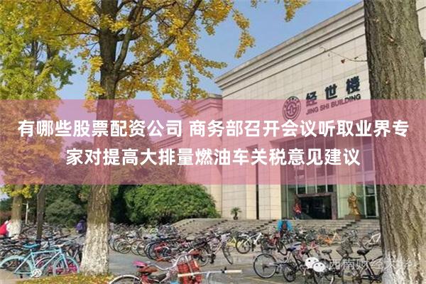 有哪些股票配资公司 商务部召开会议听取业界专家对提高大排量燃油车关税意见建议