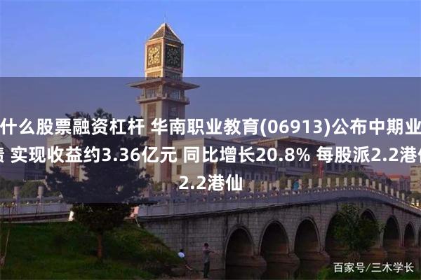 什么股票融资杠杆 华南职业教育(06913)公布中期业绩 实现收益约3.36亿元 同比增长20.8% 每股派2.2港仙