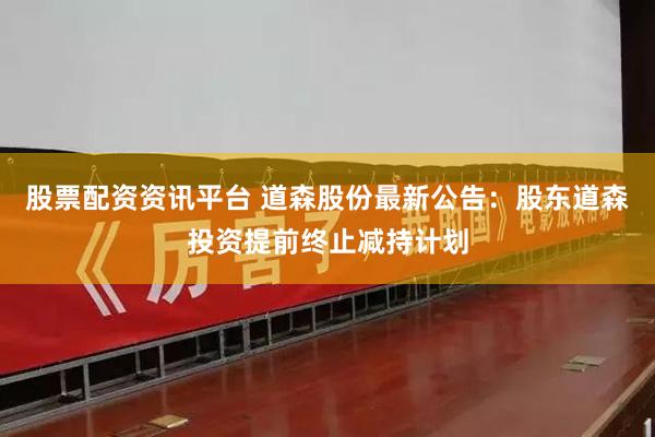 股票配资资讯平台 道森股份最新公告：股东道森投资提前终止减持计划