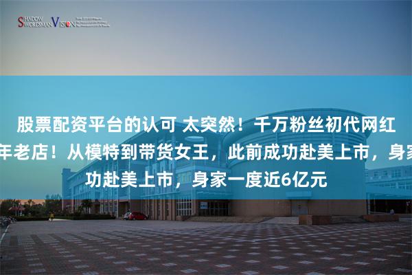 股票配资平台的认可 太突然！千万粉丝初代网红，宣布关闭十年老店！从模特到带货女王，此前成功赴美上市，身家一度近6亿元