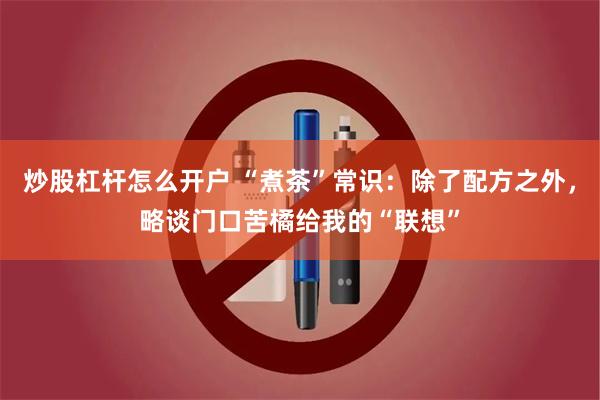 炒股杠杆怎么开户 “煮茶”常识：除了配方之外，略谈门口苦橘给我的“联想”