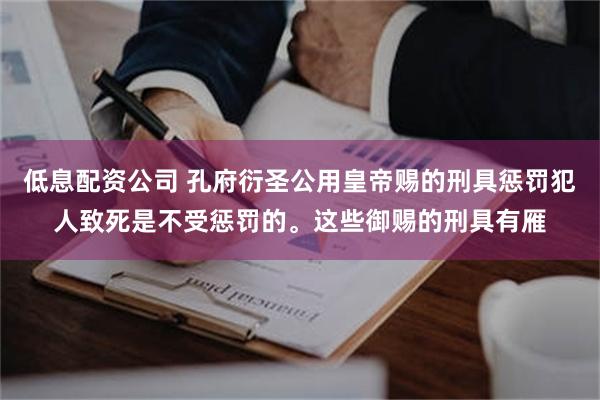 低息配资公司 孔府衍圣公用皇帝赐的刑具惩罚犯人致死是不受惩罚的。这些御赐的刑具有雁