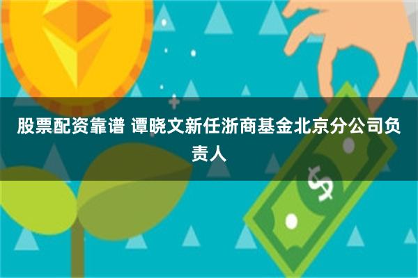 股票配资靠谱 谭晓文新任浙商基金北京分公司负责人