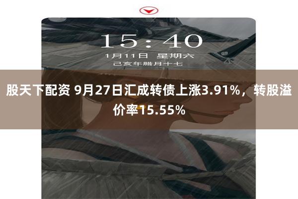 股天下配资 9月27日汇成转债上涨3.91%，转股溢价率15.55%