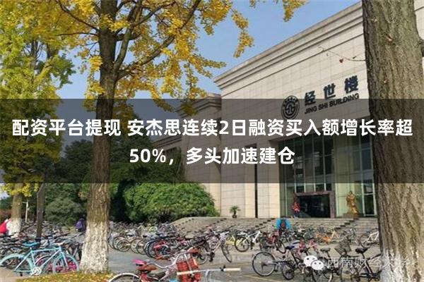 配资平台提现 安杰思连续2日融资买入额增长率超50%，多头加速建仓