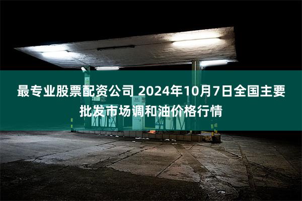 最专业股票配资公司 2024年10月7日全国主要批发市场调和油价格行情