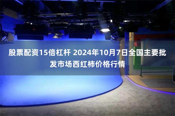 股票配资15倍杠杆 2024年10月7日全国主要批发市场西红柿价格行情