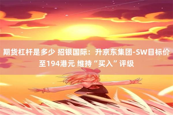 期货杠杆是多少 招银国际：升京东集团-SW目标价至194港元 维持“买入”评级