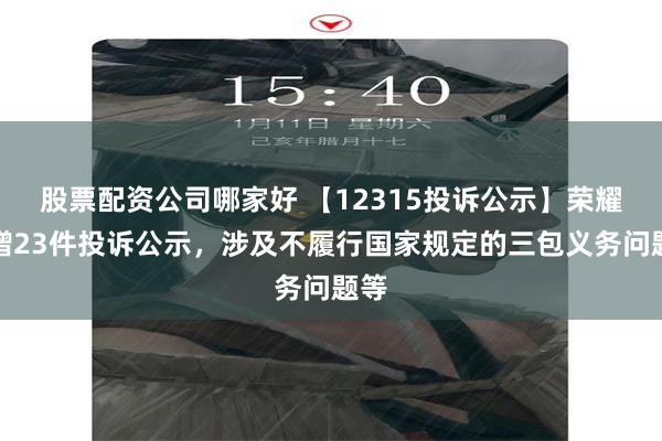 股票配资公司哪家好 【12315投诉公示】荣耀新增23件投诉公示，涉及不履行国家规定的三包义务问题等