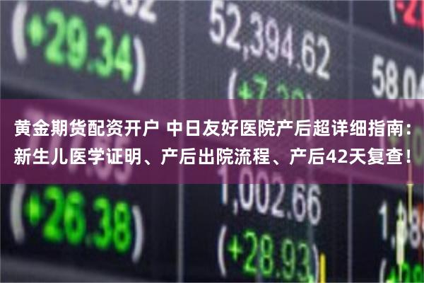 黄金期货配资开户 中日友好医院产后超详细指南：新生儿医学证明、产后出院流程、产后42天复查！