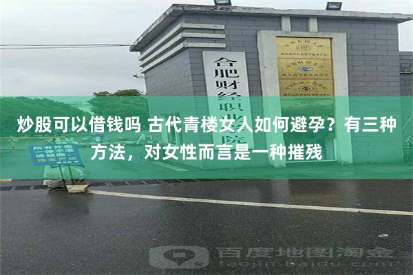 炒股可以借钱吗 古代青楼女人如何避孕？有三种方法，对女性而言是一种摧残