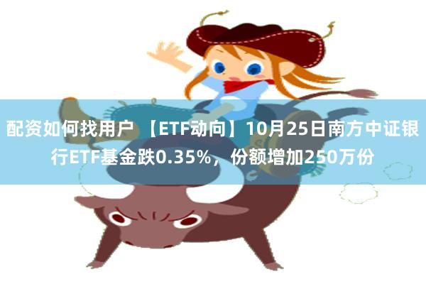 配资如何找用户 【ETF动向】10月25日南方中证银行ETF基金跌0.35%，份额增加250万份