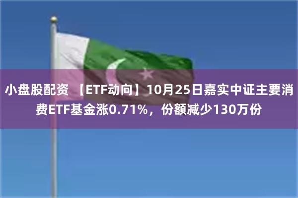 小盘股配资 【ETF动向】10月25日嘉实中证主要消费ETF基金涨0.71%，份额减少130万份