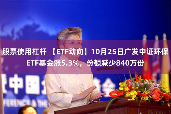 股票使用杠杆 【ETF动向】10月25日广发中证环保ETF基金涨5.3%，份额减少840万份