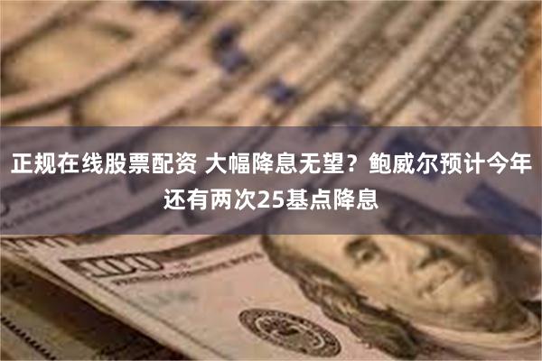 正规在线股票配资 大幅降息无望？鲍威尔预计今年还有两次25基点降息