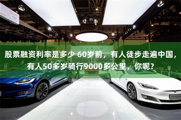 股票融资利率是多少 60岁前，有人徒步走遍中国，有人50多岁骑行9000多公里，你呢？