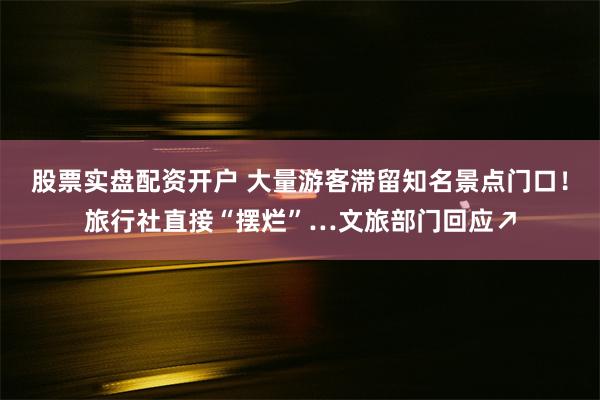 股票实盘配资开户 大量游客滞留知名景点门口！旅行社直接“摆烂”…文旅部门回应↗