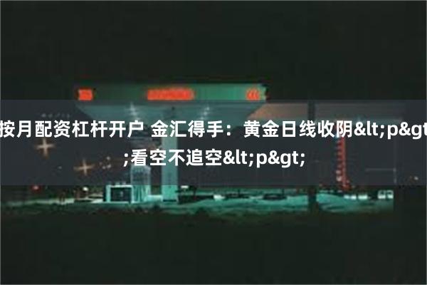 按月配资杠杆开户 金汇得手：黄金日线收阴<p>看空不追空<p>