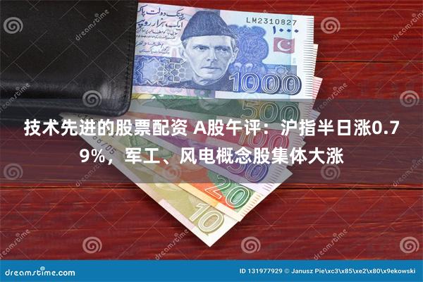 技术先进的股票配资 A股午评：沪指半日涨0.79%，军工、风电概念股集体大涨