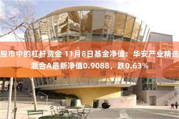 股市中的杠杆资金 11月8日基金净值：华安产业精选混合A最新净值0.9088，跌0.63%