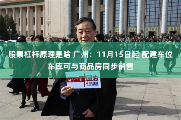 股票杠杆原理是啥 广州：11月15日起 配建车位车库可与商品房同步销售