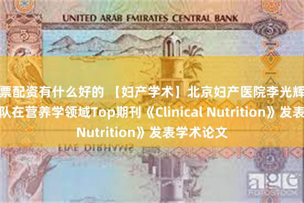 股票配资有什么好的 【妇产学术】北京妇产医院李光辉教授研究团队在营养学领域Top期刊《Clinical Nutrition》发表学术论文