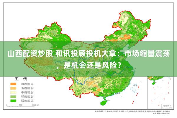 山西配资炒股 和讯投顾投机大拿：市场缩量震荡，是机会还是风险？