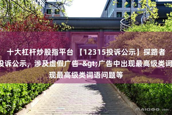 十大杠杆炒股指平台 【12315投诉公示】探路者新增3件投诉公示，涉及虚假广告->广告中出现最高级类词语问题等