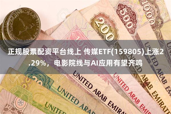 正规股票配资平台线上 传媒ETF(159805)上涨2.29%，电影院线与AI应用有望齐鸣