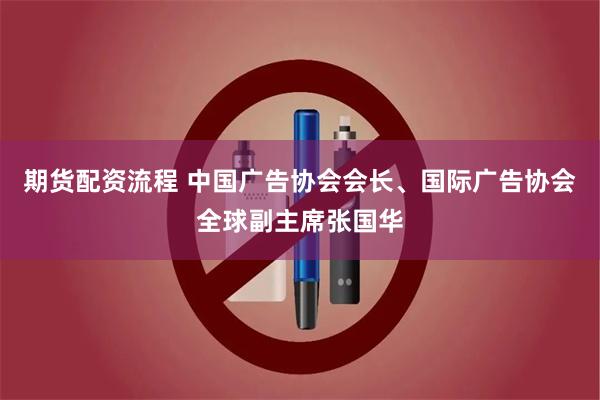 期货配资流程 中国广告协会会长、国际广告协会全球副主席张国华