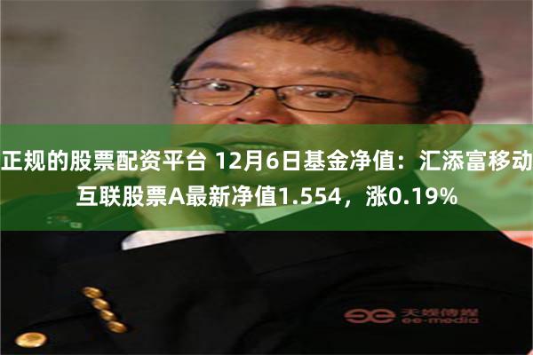 正规的股票配资平台 12月6日基金净值：汇添富移动互联股票A最新净值1.554，涨0.19%