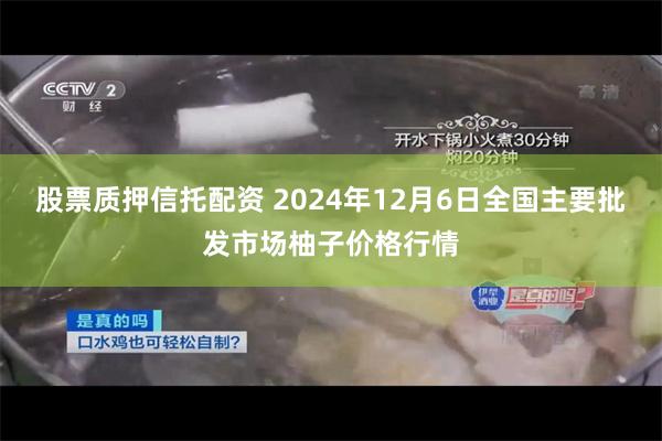 股票质押信托配资 2024年12月6日全国主要批发市场柚子价格行情