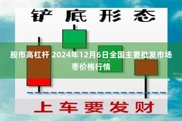 股市高杠杆 2024年12月6日全国主要批发市场枣价格行情