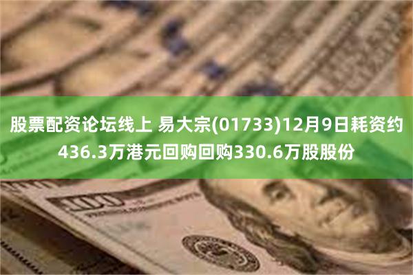 股票配资论坛线上 易大宗(01733)12月9日耗资约436.3万港元回购回购330.6万股股份