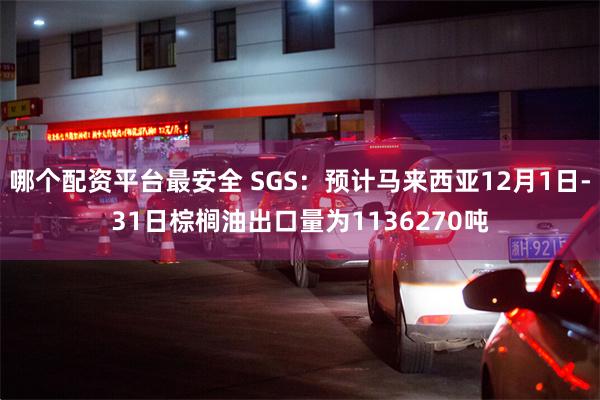 哪个配资平台最安全 SGS：预计马来西亚12月1日-31日棕榈油出口量为1136270吨