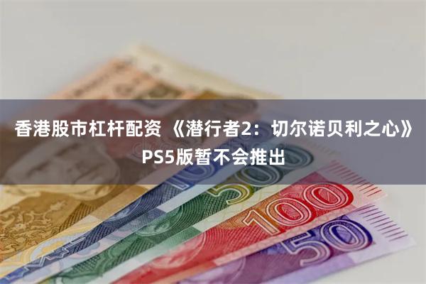 香港股市杠杆配资 《潜行者2：切尔诺贝利之心》PS5版暂不会推出