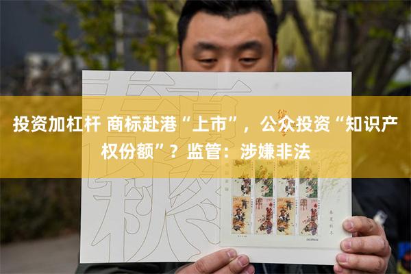 投资加杠杆 商标赴港“上市”，公众投资“知识产权份额”？监管：涉嫌非法