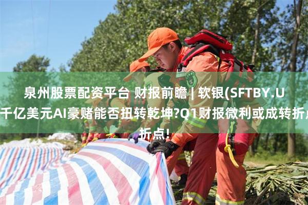 泉州股票配资平台 财报前瞻 | 软银(SFTBY.US)千亿美元AI豪赌能否扭转乾坤?Q1财报微利或成转折点!