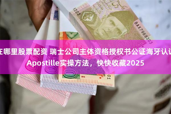 在哪里股票配资 瑞士公司主体资格授权书公证海牙认证Apostille实操方法，快快收藏2025