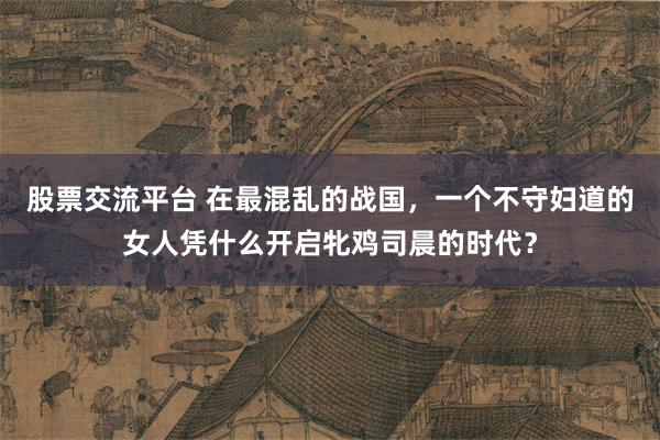 股票交流平台 在最混乱的战国，一个不守妇道的女人凭什么开启牝鸡司晨的时代？