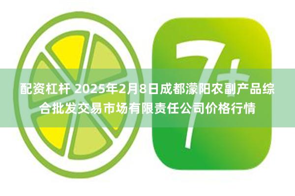 配资杠杆 2025年2月8日成都濛阳农副产品综合批发交易市场有限责任公司价格行情