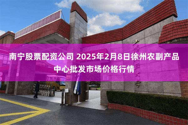 南宁股票配资公司 2025年2月8日徐州农副产品中心批发市场价格行情