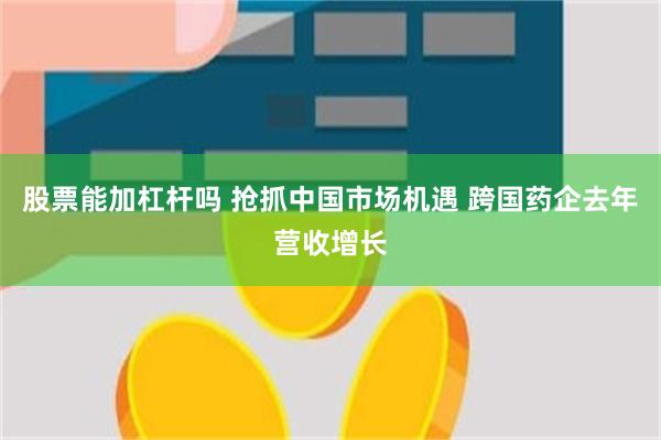 股票能加杠杆吗 抢抓中国市场机遇 跨国药企去年营收增长