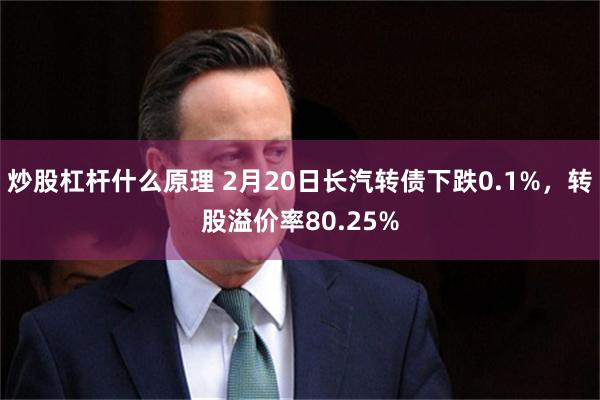 炒股杠杆什么原理 2月20日长汽转债下跌0.1%，转股溢价率80.25%