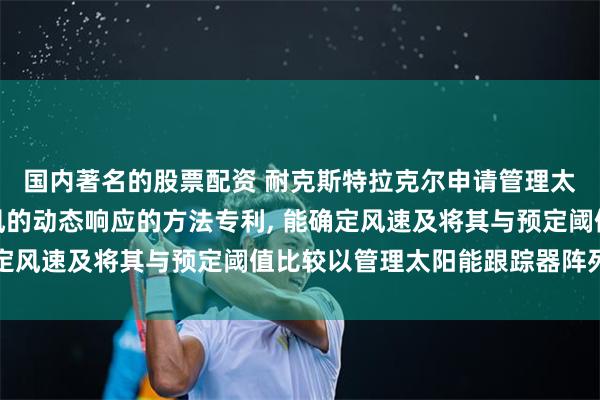 国内著名的股票配资 耐克斯特拉克尔申请管理太阳能跟踪器阵列中对风的动态响应的方法专利, 能确定风速及将其与预定阈值比较以管理太阳能跟踪器阵列响应