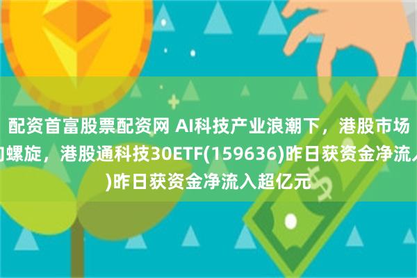 配资首富股票配资网 AI科技产业浪潮下，港股市场步入正向螺旋，港股通科技30ETF(159636)昨日获资金净流入超亿元