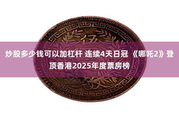 炒股多少钱可以加杠杆 连续4天日冠 《哪吒2》登顶香港2025年度票房榜