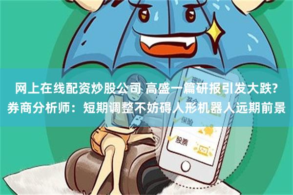 网上在线配资炒股公司 高盛一篇研报引发大跌?券商分析师：短期调整不妨碍人形机器人远期前景