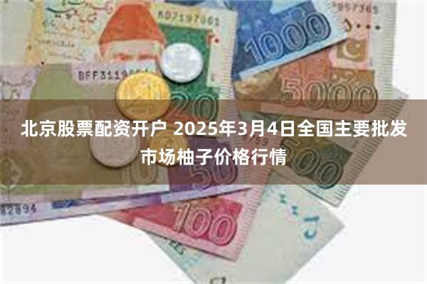 北京股票配资开户 2025年3月4日全国主要批发市场柚子价格行情